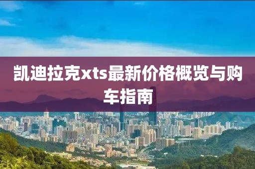 凯迪拉克xts最新价格概览与购车指南