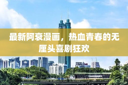 最新阿衰漫画，热血青春的无厘头喜剧狂欢