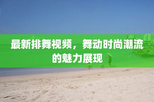 最新排舞视频，舞动时尚潮流的魅力展现