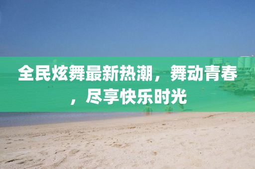 全民炫舞最新热潮，舞动青春，尽享快乐时光