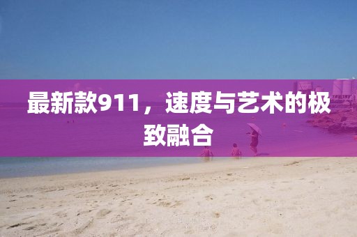 最新款911，速度与艺术的极致融合