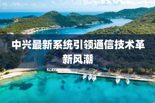 中兴最新系统引领通信技术革新风潮