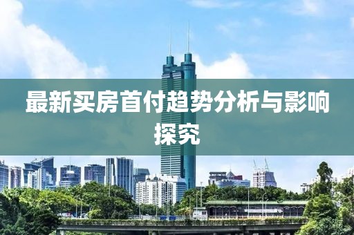 最新买房首付趋势分析与影响探究