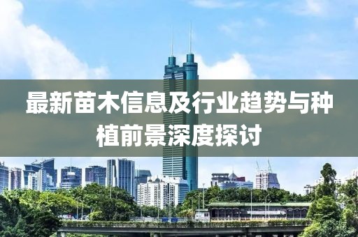 最新苗木信息及行业趋势与种植前景深度探讨