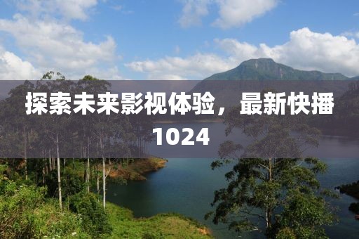 探索未来影视体验，最新快播1024