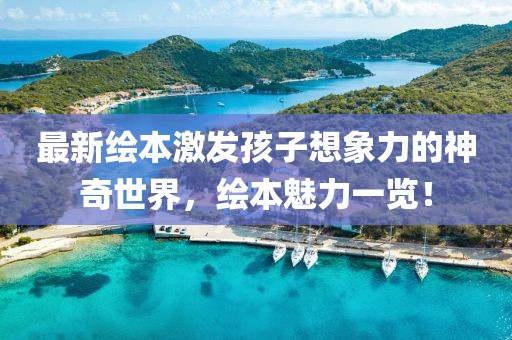 最新绘本激发孩子想象力的神奇世界，绘本魅力一览！