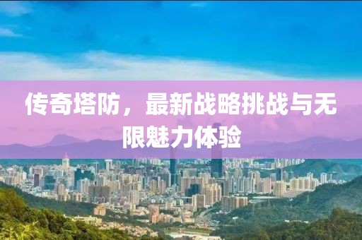 传奇塔防，最新战略挑战与无限魅力体验