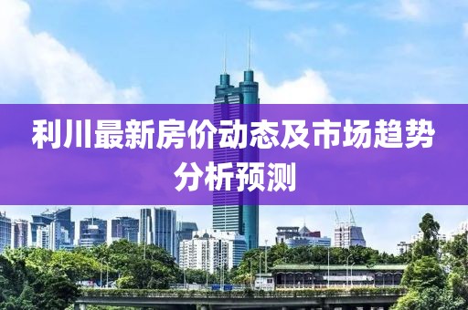 利川最新房价动态及市场趋势分析预测