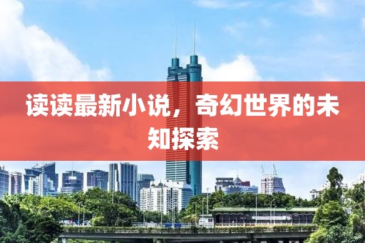 读读最新小说，奇幻世界的未知探索