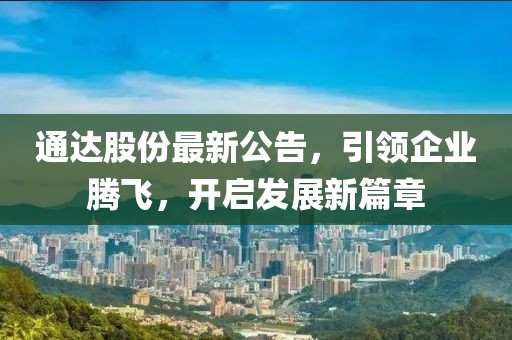 通达股份最新公告，引领企业腾飞，开启发展新篇章