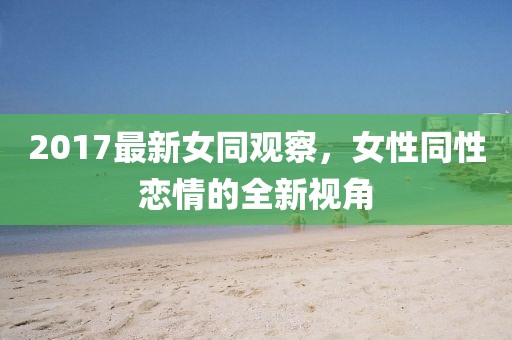 2017最新女同观察，女性同性恋情的全新视角