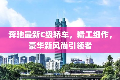 奔驰最新C级轿车，精工细作，豪华新风尚引领者