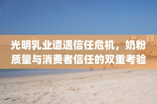 光明乳业遭遇信任危机，奶粉质量与消费者信任的双重考验