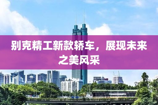 别克精工新款轿车，展现未来之美风采