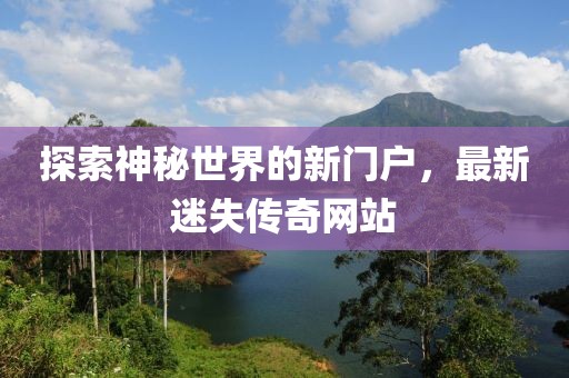 探索神秘世界的新门户，最新迷失传奇网站