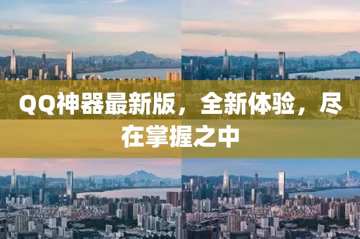 QQ神器最新版，全新体验，尽在掌握之中