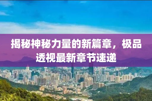 揭秘神秘力量的新篇章，极品透视最新章节速递