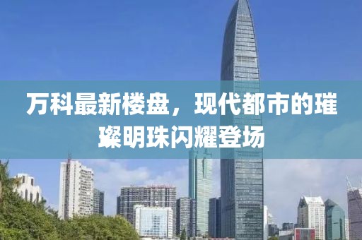 万科最新楼盘，现代都市的璀璨明珠闪耀登场