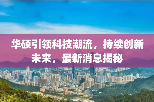 华硕引领科技潮流，持续创新未来，最新消息揭秘