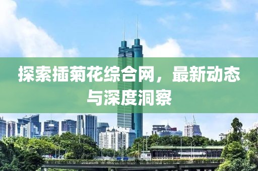 探索插菊花综合网，最新动态与深度洞察