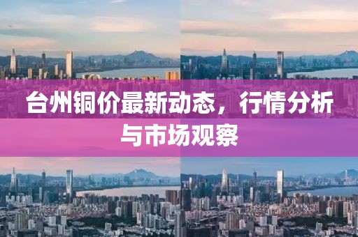 台州铜价最新动态，行情分析与市场观察