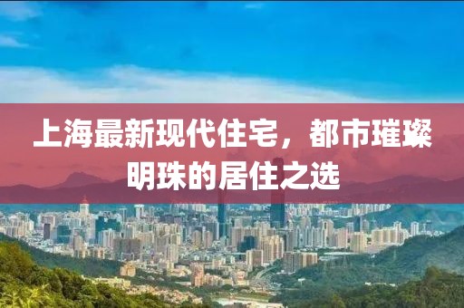 上海最新现代住宅，都市璀璨明珠的居住之选