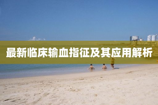 最新临床输血指征及其应用解析