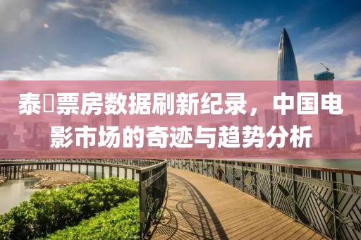 泰囧票房数据刷新纪录，中国电影市场的奇迹与趋势分析