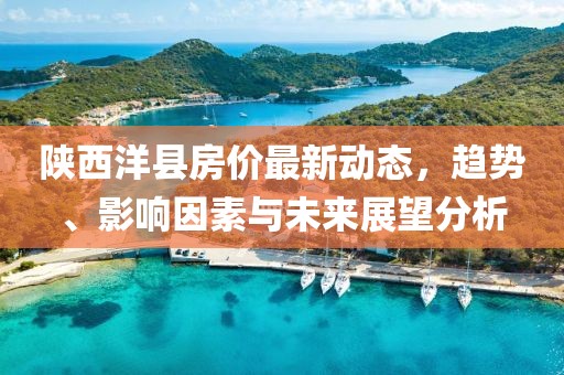 陕西洋县房价最新动态，趋势、影响因素与未来展望分析