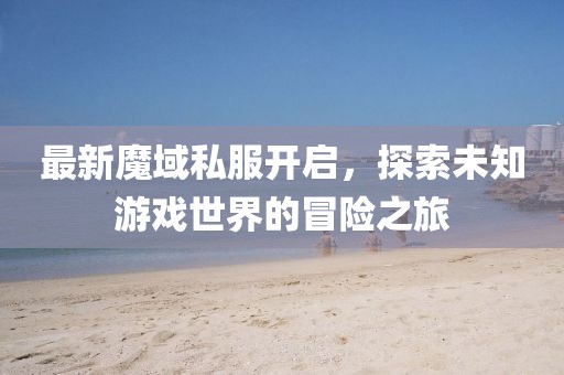 最新魔域私服开启，探索未知游戏世界的冒险之旅