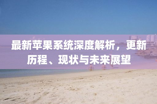 最新苹果系统深度解析，更新历程、现状与未来展望