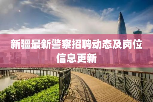 新疆最新警察招聘动态及岗位信息更新
