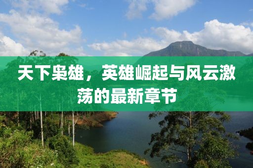 天下枭雄，英雄崛起与风云激荡的最新章节