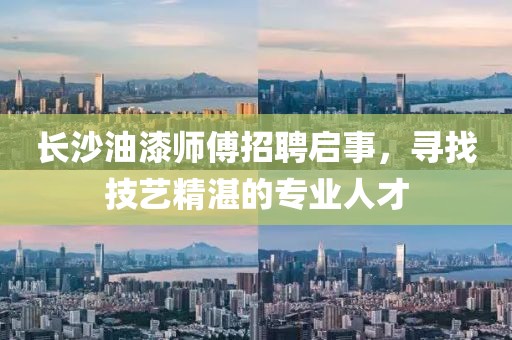 长沙油漆师傅招聘启事，寻找技艺精湛的专业人才