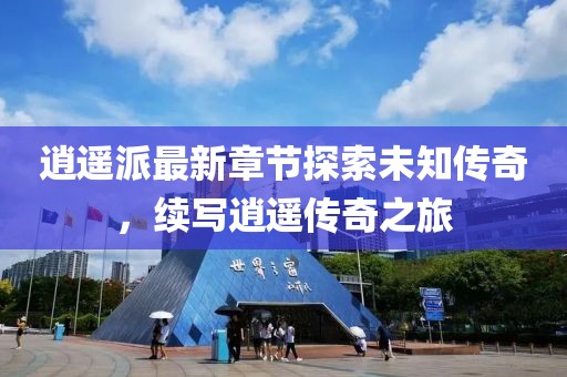 逍遥派最新章节探索未知传奇，续写逍遥传奇之旅