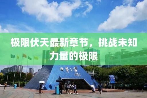 极限伏天最新章节，挑战未知力量的极限