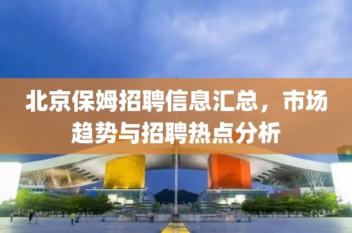 北京保姆招聘信息汇总，市场趋势与招聘热点分析