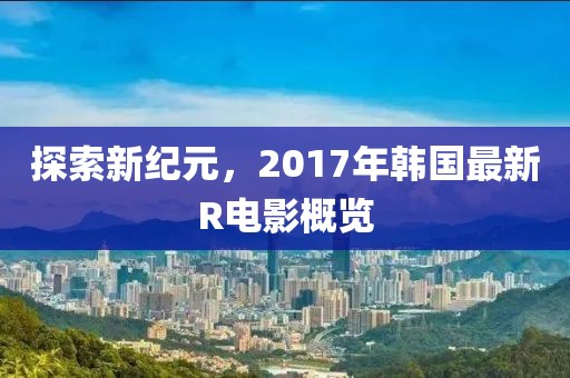 探索新纪元，2017年韩国最新R电影概览