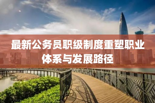 最新公务员职级制度重塑职业体系与发展路径