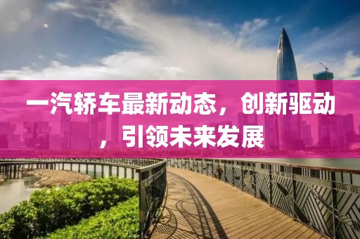 一汽轿车最新动态，创新驱动，引领未来发展