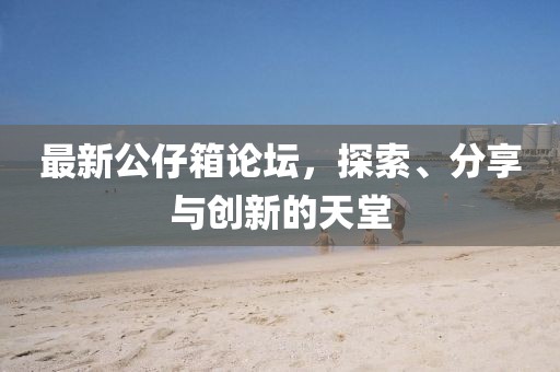 最新公仔箱论坛，探索、分享与创新的天堂