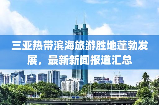 三亚热带滨海旅游胜地蓬勃发展，最新新闻报道汇总