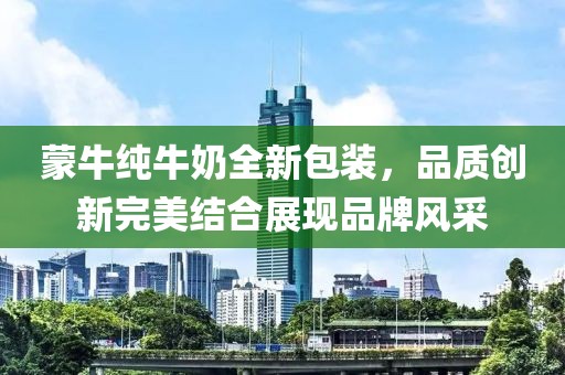 蒙牛纯牛奶全新包装，品质创新完美结合展现品牌风采