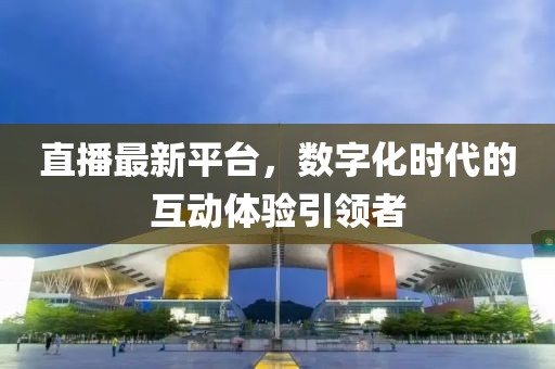 直播最新平台，数字化时代的互动体验引领者