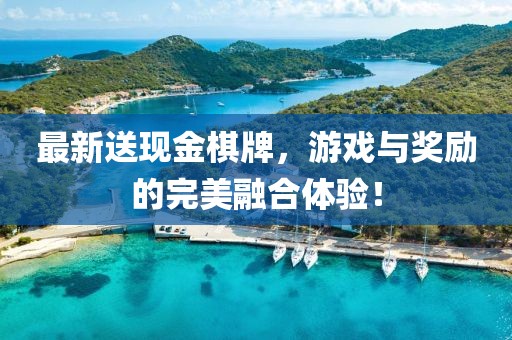 最新送现金棋牌，游戏与奖励的完美融合体验！