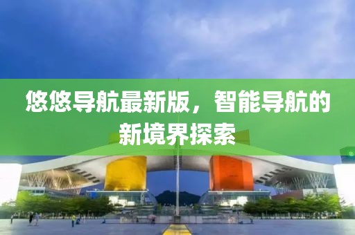 悠悠导航最新版，智能导航的新境界探索