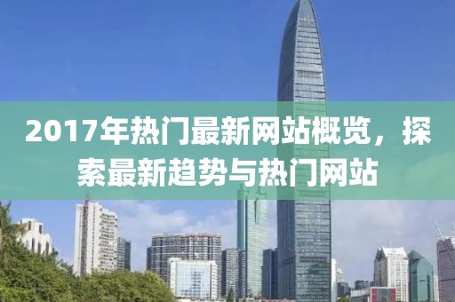2017年热门最新网站概览，探索最新趋势与热门网站