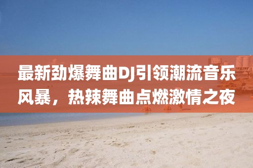 最新劲爆舞曲DJ引领潮流音乐风暴，热辣舞曲点燃激情之夜