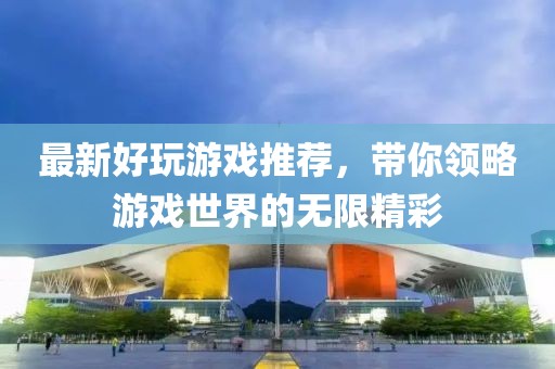 最新好玩游戏推荐，带你领略游戏世界的无限精彩