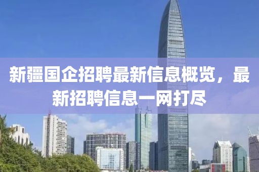 新疆国企招聘最新信息概览，最新招聘信息一网打尽